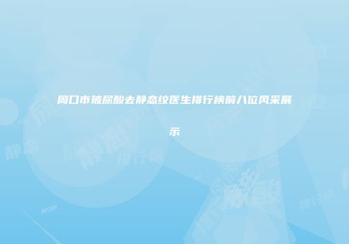 周口市玻尿酸去静态纹医生排行榜前八位风采展示