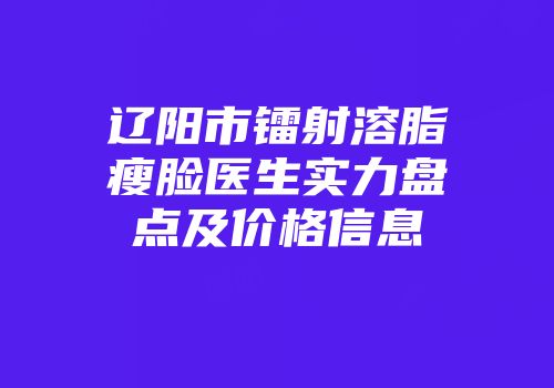 辽阳市镭射溶脂瘦脸医生实力盘点及价格信息