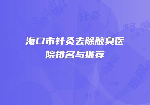 海口市针灸去除腋臭医院排名与推荐