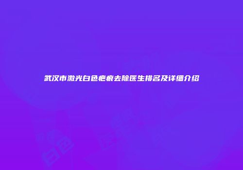 武汉市激光白色疤痕去除医生排名及详细介绍