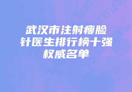 武汉市注射瘦脸针医生排行榜十强权威名单