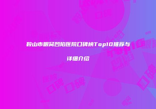 鞍山市眼窝凹陷医院口碑榜Top10推荐与详细介绍