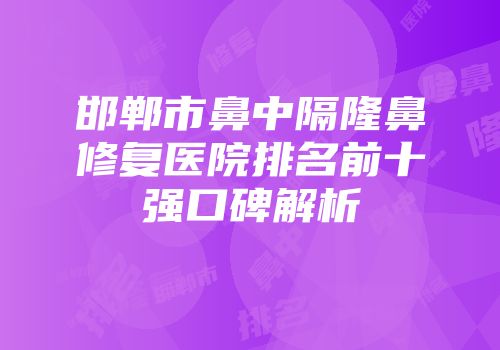 邯郸市鼻中隔隆鼻修复医院排名前十强口碑解析