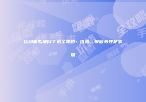 岳阳吸脂瘦臀手术全攻略：价格、恢复与注意事项