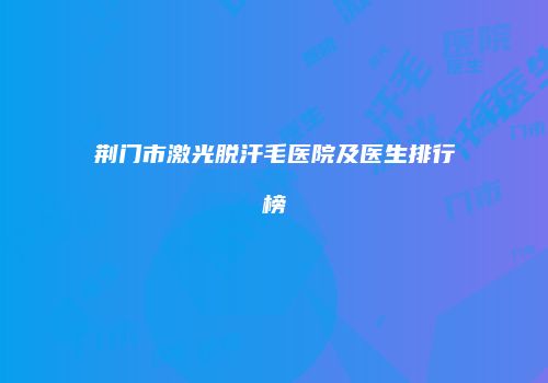 荆门市激光脱汗毛医院及医生排行榜