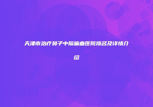天津市治疗鼻子中隔偏曲医院排名及详情介绍