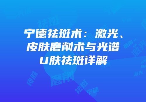 宁德祛斑术：激光、皮肤磨削术与光谱U肤祛斑详解