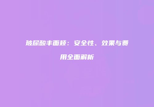 玻尿酸丰面颊：安全性、效果与费用全面解析