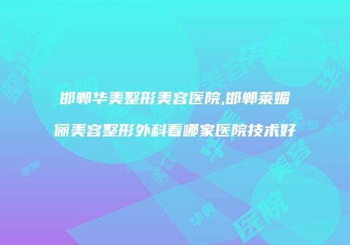 邯郸华美整形美容医院,邯郸莱媚俪美容整形外科看哪家医院技术好