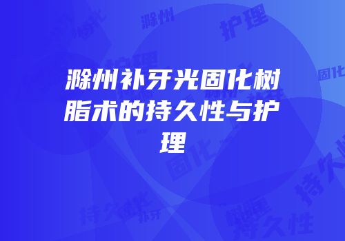 滁州补牙光固化树脂术的持久性与护理