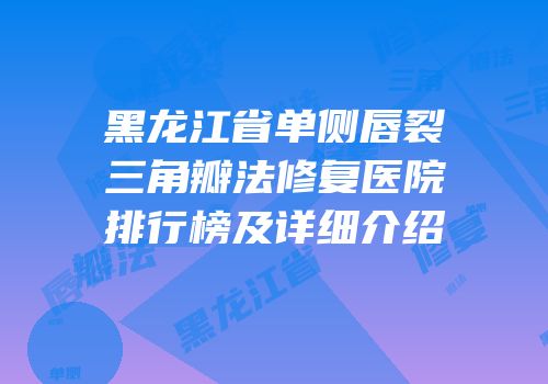 黑龙江省单侧唇裂三角瓣法修复医院排行榜及详细介绍