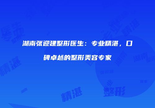 湖南张迎建整形医生：专业精湛，口碑卓越的整形美容专家