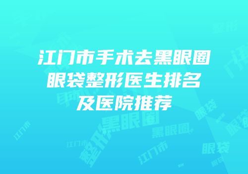 江门市手术去黑眼圈眼袋整形医生排名及医院推荐