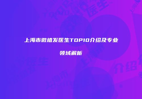 上海市微植发医生TOP10介绍及专业领域解析