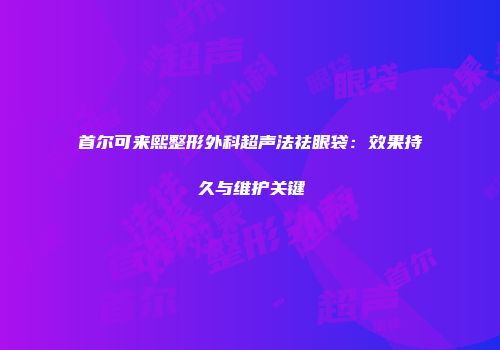 首尔可来熙整形外科超声法祛眼袋：效果持久与维护关键