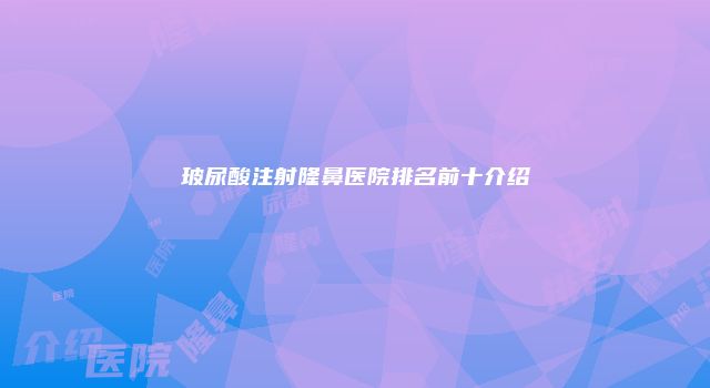 玻尿酸注射隆鼻医院排名前十介绍