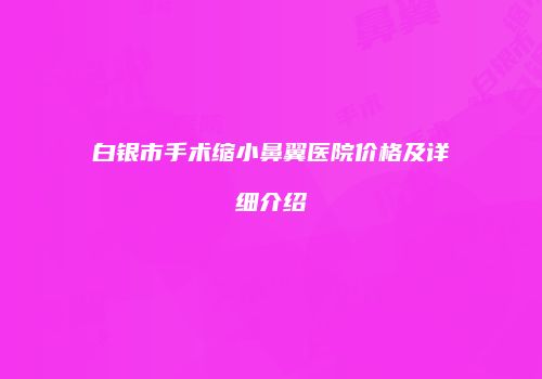 白银市手术缩小鼻翼医院价格及详细介绍