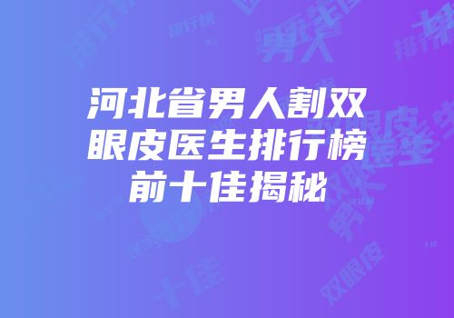 河北省男人割双眼皮医生排行榜前十佳揭秘
