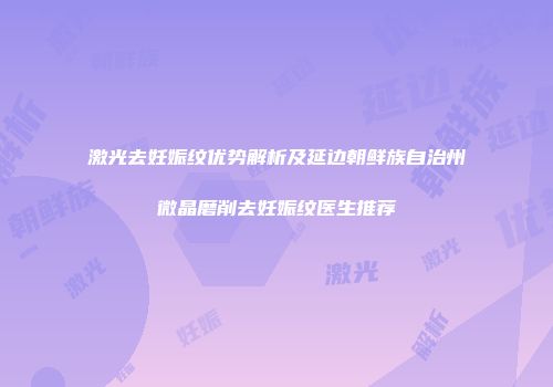 激光去妊娠纹优势解析及延边朝鲜族自治州微晶磨削去妊娠纹医生推荐