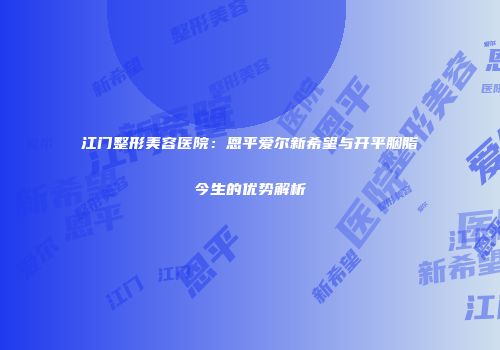 江门整形美容医院：恩平爱尔新希望与开平胭脂今生的优势解析