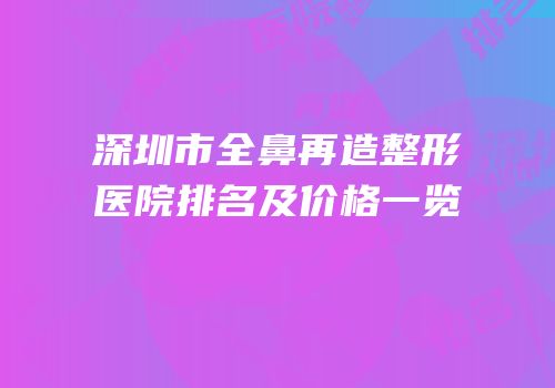深圳市全鼻再造整形医院排名及价格一览