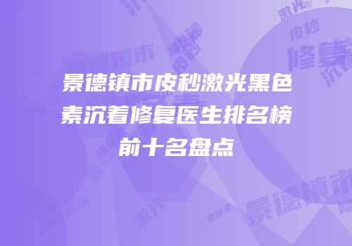 景德镇市皮秒激光黑色素沉着修复医生排名榜前十名盘点