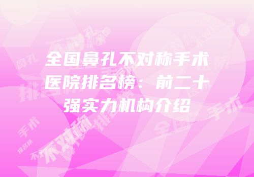 全国鼻孔不对称手术医院排名榜：前二十强实力机构介绍
