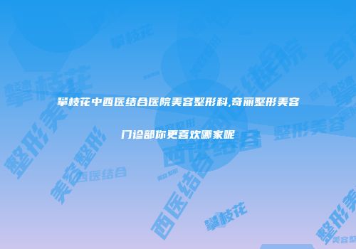 攀枝花中西医结合医院美容整形科,奇丽整形美容门诊部你更喜欢哪家呢