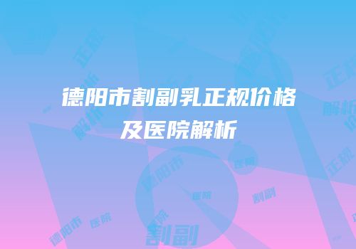 德阳市割副乳正规价格及医院解析