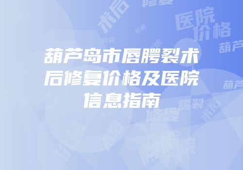 葫芦岛市唇腭裂术后修复价格及医院信息指南