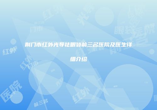 荆门市红外光导祛眼袋前三名医院及医生详细介绍