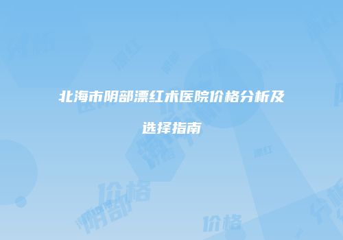 北海市阴部漂红术医院价格分析及选择指南