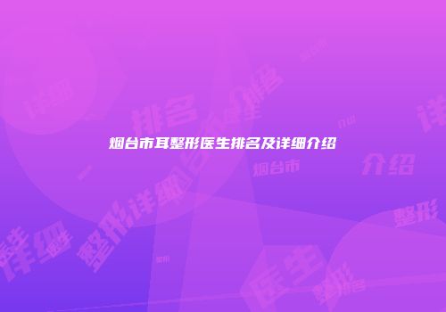 烟台市耳整形医生排名及详细介绍