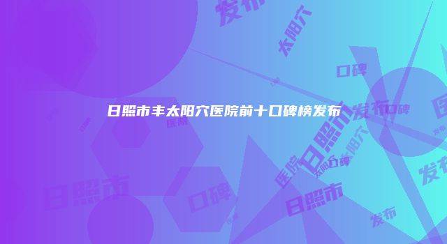 日照市丰太阳穴医院前十口碑榜发布