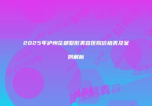 2025年泸州花都整形美容医院价格表及案例解析