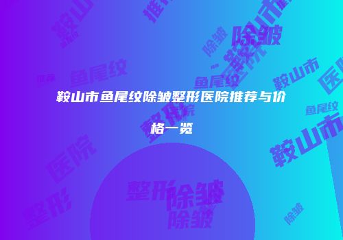 鞍山市鱼尾纹除皱整形医院推荐与价格一览