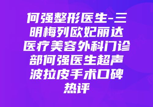 何强整形医生-三明梅列欧妃丽达医疗美容外科门诊部何强医生超声波拉皮手术口碑热评
