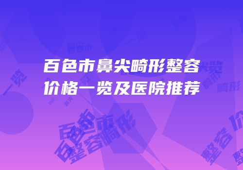 百色市鼻尖畸形整容价格一览及医院推荐
