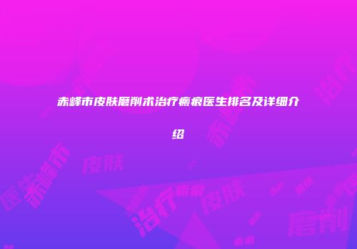 赤峰市皮肤磨削术治疗瘢痕医生排名及详细介绍