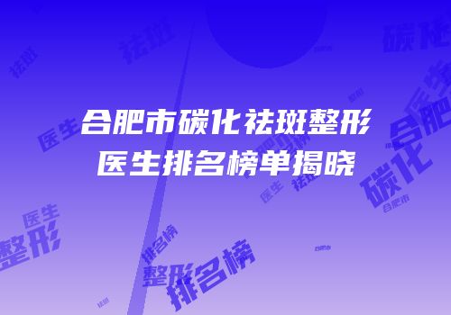 合肥市碳化祛斑整形医生排名榜单揭晓