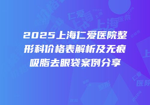 2025上海仁爱医院整形科价格表解析及无痕吸脂去眼袋案例分享