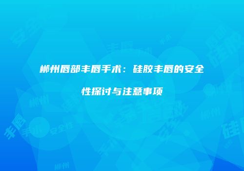 郴州唇部丰唇手术：硅胶丰唇的安全性探讨与注意事项