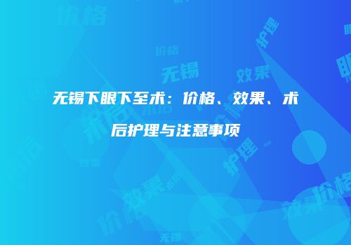 无锡下眼下至术：价格、效果、术后护理与注意事项