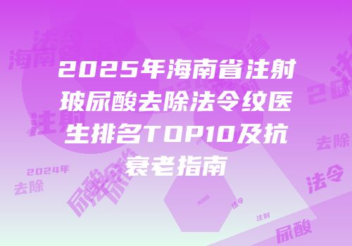 2025年海南省注射玻尿酸去除法令纹医生排名TOP10及抗衰老指南
