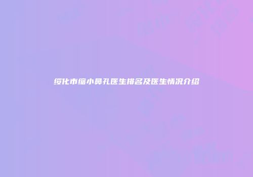 绥化市缩小鼻孔医生排名及医生情况介绍
