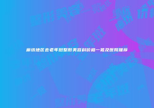 廊坊地区去老年斑整形美容科价格一览及医院推荐