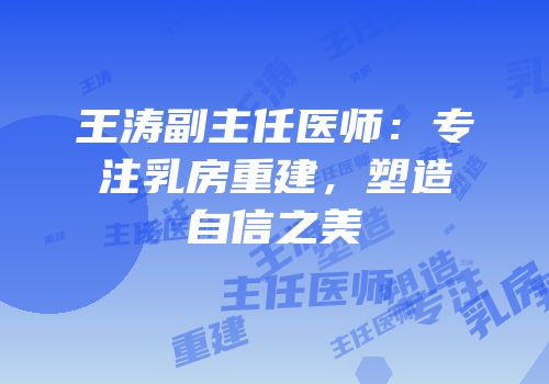 王涛副主任医师：专注乳房重建，塑造自信之美