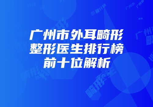 广州市外耳畸形整形医生排行榜前十位解析
