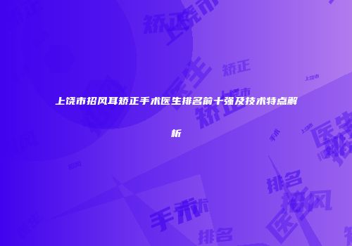 上饶市招风耳矫正手术医生排名前十强及技术特点解析