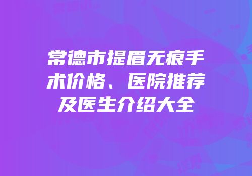 常德市提眉无痕手术价格、医院推荐及医生介绍大全